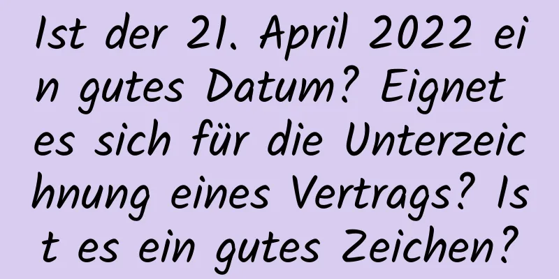 Ist der 21. April 2022 ein gutes Datum? Eignet es sich für die Unterzeichnung eines Vertrags? Ist es ein gutes Zeichen?