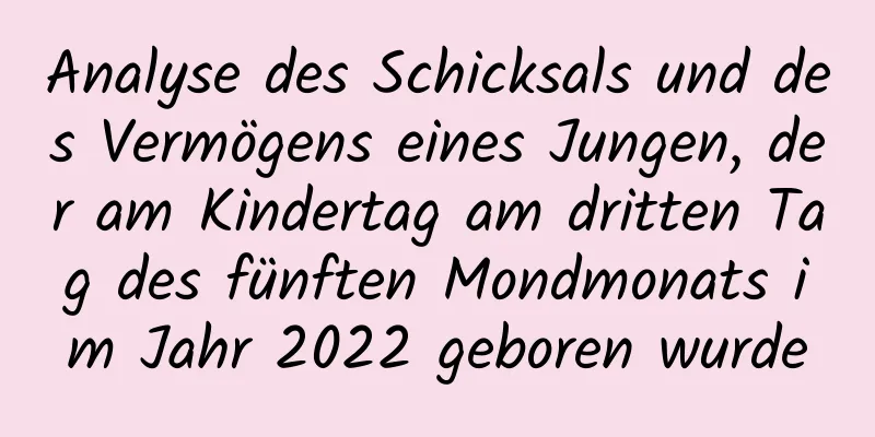 Analyse des Schicksals und des Vermögens eines Jungen, der am Kindertag am dritten Tag des fünften Mondmonats im Jahr 2022 geboren wurde