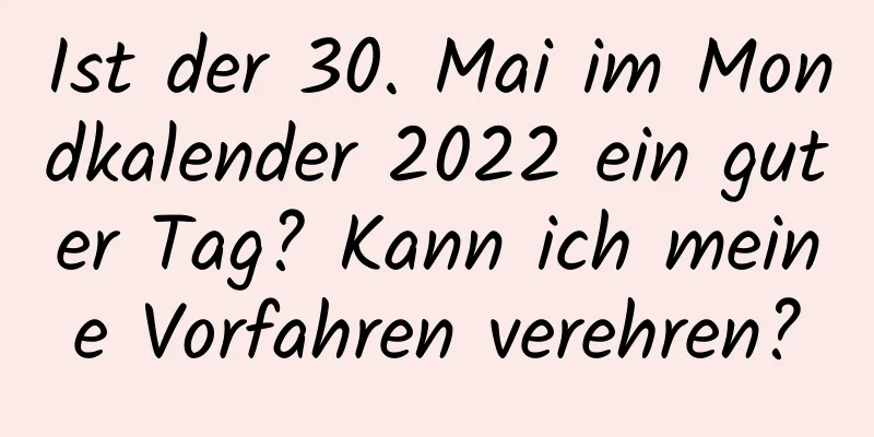 Ist der 30. Mai im Mondkalender 2022 ein guter Tag? Kann ich meine Vorfahren verehren?