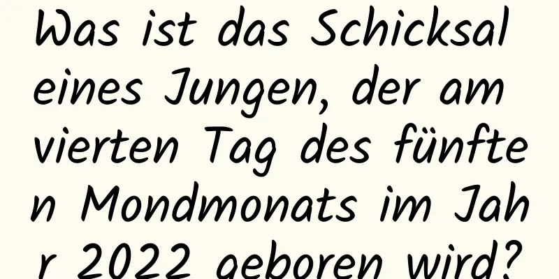 Was ist das Schicksal eines Jungen, der am vierten Tag des fünften Mondmonats im Jahr 2022 geboren wird?