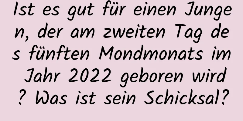 Ist es gut für einen Jungen, der am zweiten Tag des fünften Mondmonats im Jahr 2022 geboren wird? Was ist sein Schicksal?