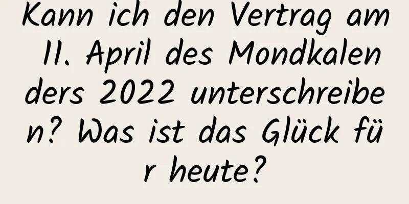 Kann ich den Vertrag am 11. April des Mondkalenders 2022 unterschreiben? Was ist das Glück für heute?