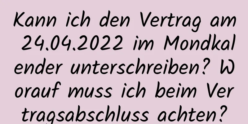 Kann ich den Vertrag am 24.04.2022 im Mondkalender unterschreiben? Worauf muss ich beim Vertragsabschluss achten?