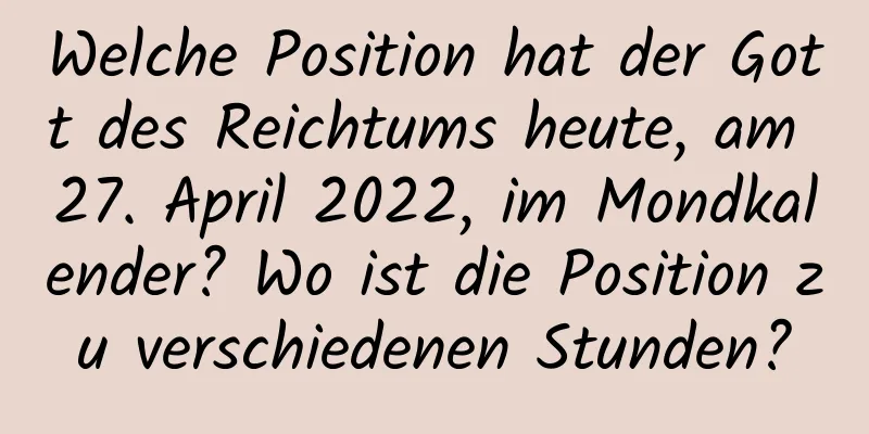 Welche Position hat der Gott des Reichtums heute, am 27. April 2022, im Mondkalender? Wo ist die Position zu verschiedenen Stunden?