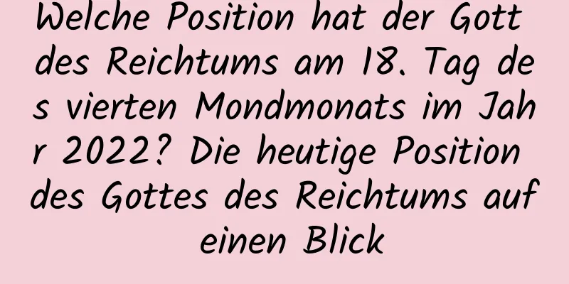 Welche Position hat der Gott des Reichtums am 18. Tag des vierten Mondmonats im Jahr 2022? Die heutige Position des Gottes des Reichtums auf einen Blick