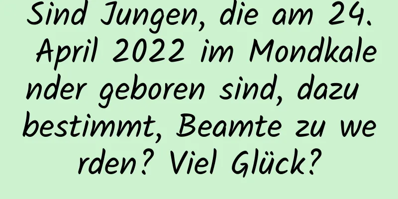 Sind Jungen, die am 24. April 2022 im Mondkalender geboren sind, dazu bestimmt, Beamte zu werden? Viel Glück?