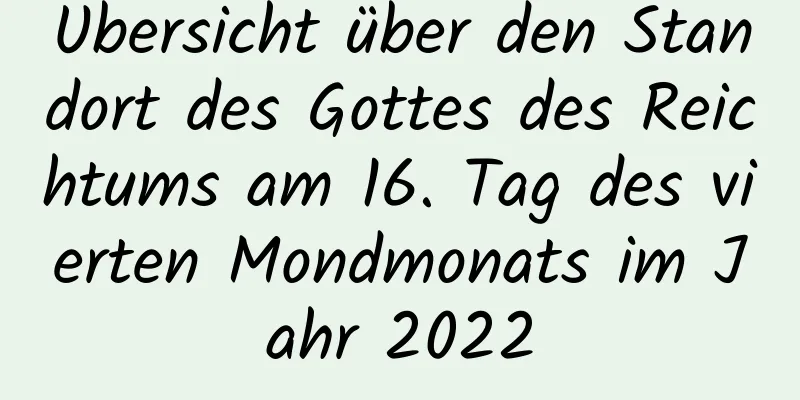 Übersicht über den Standort des Gottes des Reichtums am 16. Tag des vierten Mondmonats im Jahr 2022