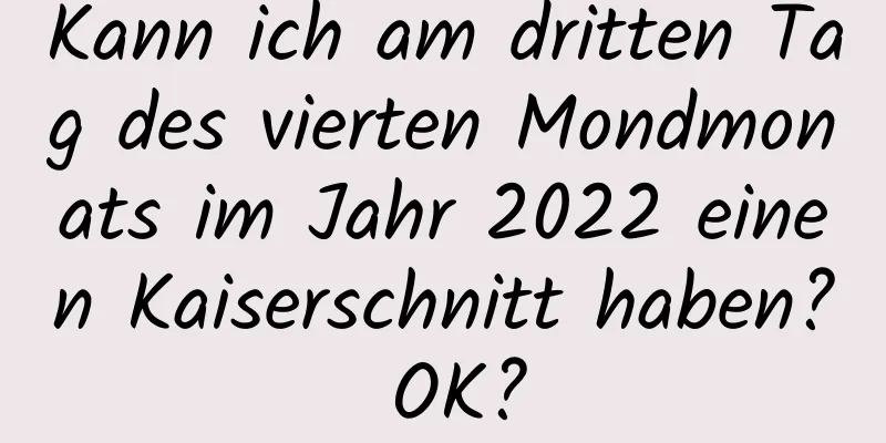 Kann ich am dritten Tag des vierten Mondmonats im Jahr 2022 einen Kaiserschnitt haben? OK?