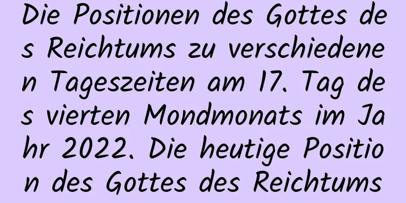 Die Positionen des Gottes des Reichtums zu verschiedenen Tageszeiten am 17. Tag des vierten Mondmonats im Jahr 2022. Die heutige Position des Gottes des Reichtums