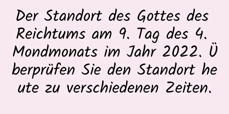 Der Standort des Gottes des Reichtums am 9. Tag des 4. Mondmonats im Jahr 2022. Überprüfen Sie den Standort heute zu verschiedenen Zeiten.