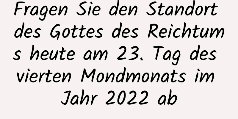 Fragen Sie den Standort des Gottes des Reichtums heute am 23. Tag des vierten Mondmonats im Jahr 2022 ab