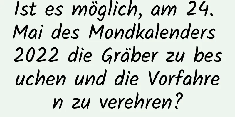 Ist es möglich, am 24. Mai des Mondkalenders 2022 die Gräber zu besuchen und die Vorfahren zu verehren?