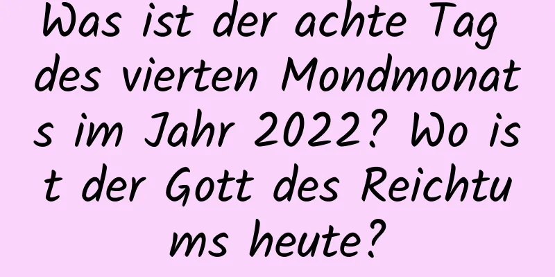 Was ist der achte Tag des vierten Mondmonats im Jahr 2022? Wo ist der Gott des Reichtums heute?