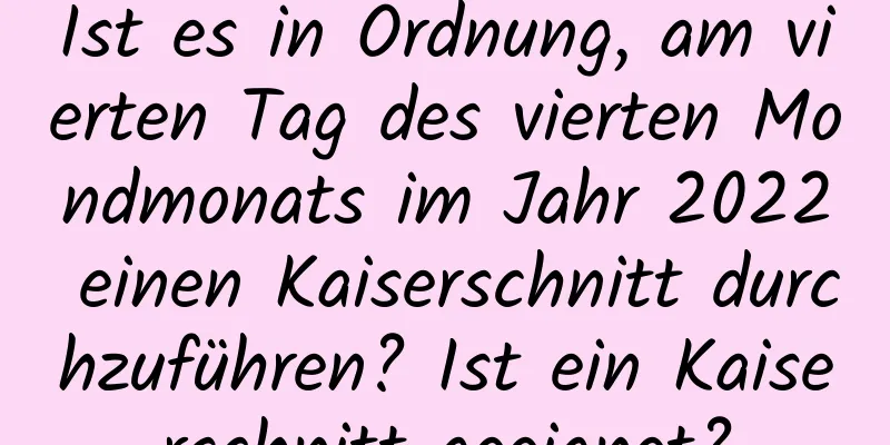 Ist es in Ordnung, am vierten Tag des vierten Mondmonats im Jahr 2022 einen Kaiserschnitt durchzuführen? Ist ein Kaiserschnitt geeignet?