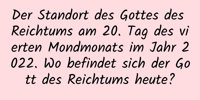 Der Standort des Gottes des Reichtums am 20. Tag des vierten Mondmonats im Jahr 2022. Wo befindet sich der Gott des Reichtums heute?