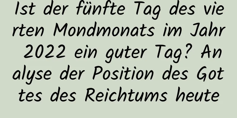 Ist der fünfte Tag des vierten Mondmonats im Jahr 2022 ein guter Tag? Analyse der Position des Gottes des Reichtums heute