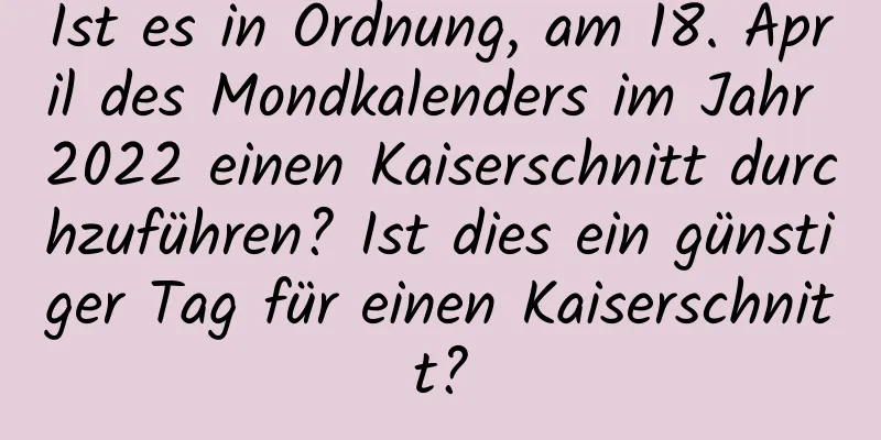 Ist es in Ordnung, am 18. April des Mondkalenders im Jahr 2022 einen Kaiserschnitt durchzuführen? Ist dies ein günstiger Tag für einen Kaiserschnitt?