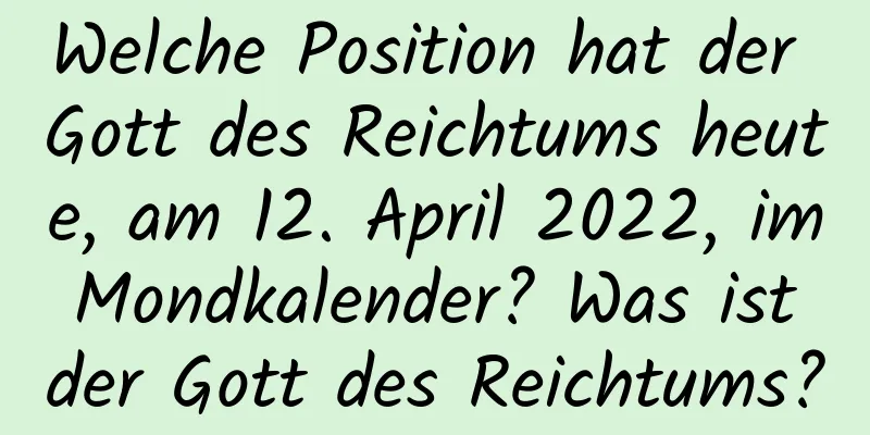 Welche Position hat der Gott des Reichtums heute, am 12. April 2022, im Mondkalender? Was ist der Gott des Reichtums?