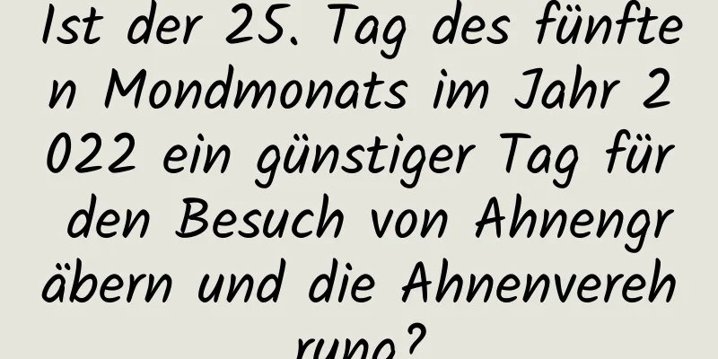 Ist der 25. Tag des fünften Mondmonats im Jahr 2022 ein günstiger Tag für den Besuch von Ahnengräbern und die Ahnenverehrung?