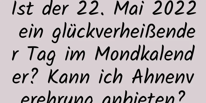 Ist der 22. Mai 2022 ein glückverheißender Tag im Mondkalender? Kann ich Ahnenverehrung anbieten?