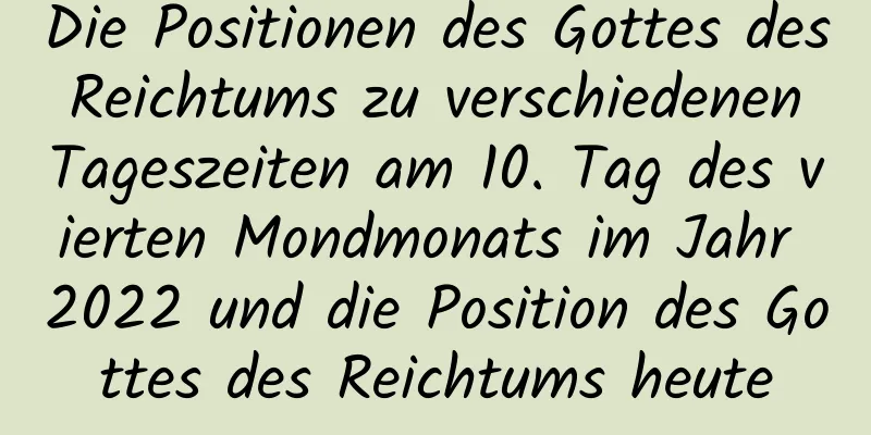 Die Positionen des Gottes des Reichtums zu verschiedenen Tageszeiten am 10. Tag des vierten Mondmonats im Jahr 2022 und die Position des Gottes des Reichtums heute