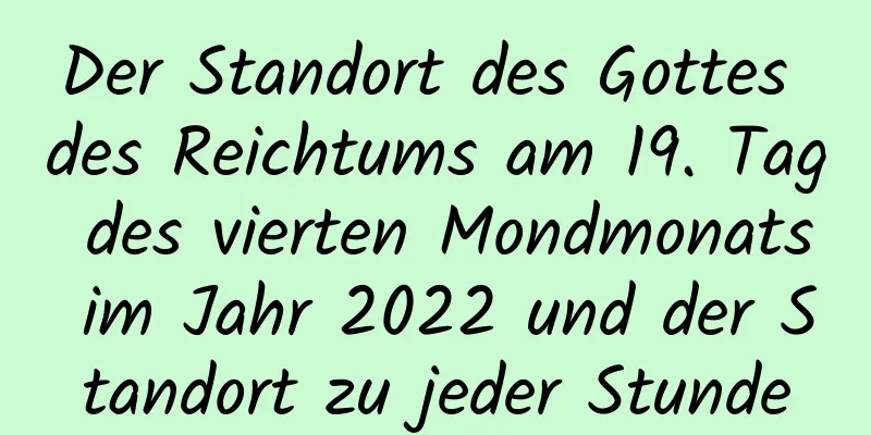 Der Standort des Gottes des Reichtums am 19. Tag des vierten Mondmonats im Jahr 2022 und der Standort zu jeder Stunde