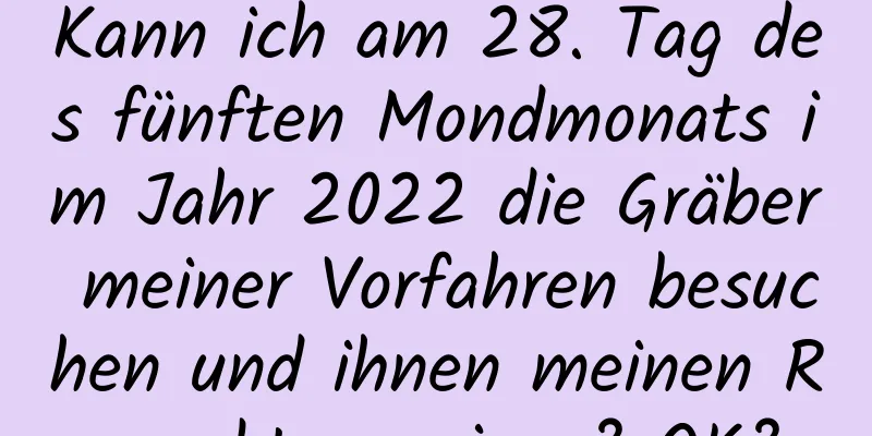 Kann ich am 28. Tag des fünften Mondmonats im Jahr 2022 die Gräber meiner Vorfahren besuchen und ihnen meinen Respekt erweisen? OK?