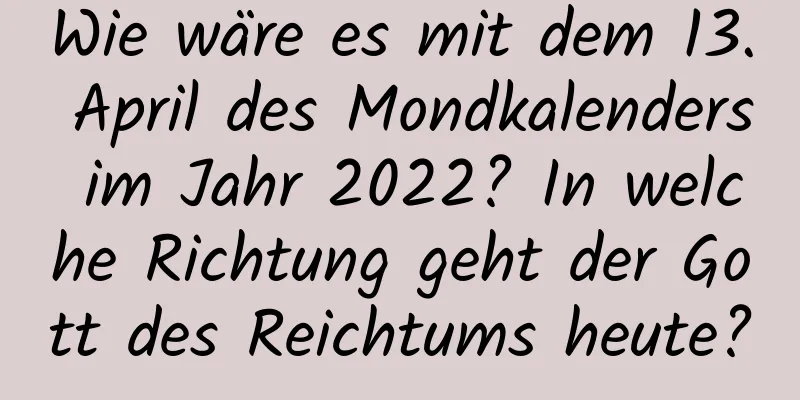 Wie wäre es mit dem 13. April des Mondkalenders im Jahr 2022? In welche Richtung geht der Gott des Reichtums heute?