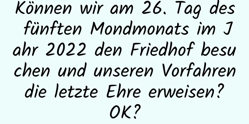 Können wir am 26. Tag des fünften Mondmonats im Jahr 2022 den Friedhof besuchen und unseren Vorfahren die letzte Ehre erweisen? OK?