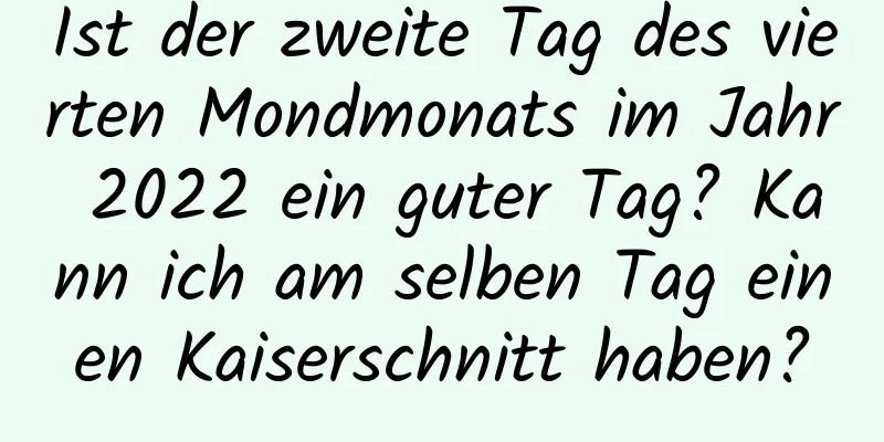 Ist der zweite Tag des vierten Mondmonats im Jahr 2022 ein guter Tag? Kann ich am selben Tag einen Kaiserschnitt haben?