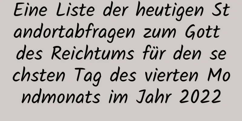 Eine Liste der heutigen Standortabfragen zum Gott des Reichtums für den sechsten Tag des vierten Mondmonats im Jahr 2022