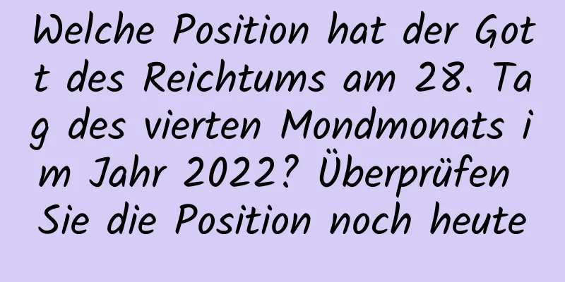 Welche Position hat der Gott des Reichtums am 28. Tag des vierten Mondmonats im Jahr 2022? Überprüfen Sie die Position noch heute