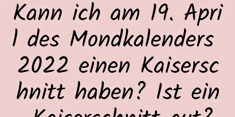 Kann ich am 19. April des Mondkalenders 2022 einen Kaiserschnitt haben? Ist ein Kaiserschnitt gut?