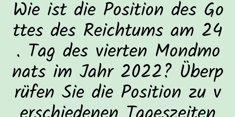 Wie ist die Position des Gottes des Reichtums am 24. Tag des vierten Mondmonats im Jahr 2022? Überprüfen Sie die Position zu verschiedenen Tageszeiten