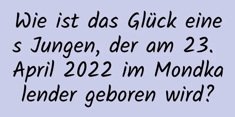 Wie ist das Glück eines Jungen, der am 23. April 2022 im Mondkalender geboren wird?