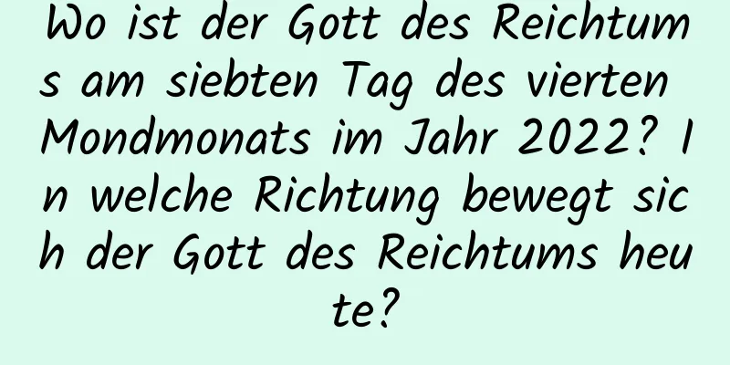 Wo ist der Gott des Reichtums am siebten Tag des vierten Mondmonats im Jahr 2022? In welche Richtung bewegt sich der Gott des Reichtums heute?