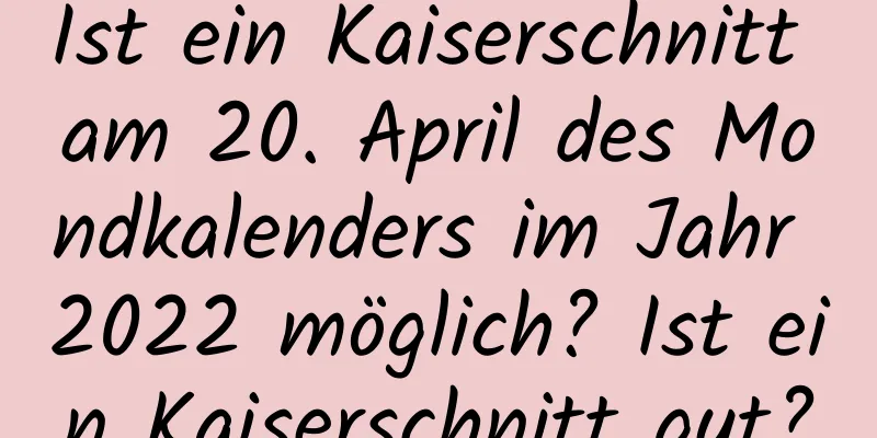 Ist ein Kaiserschnitt am 20. April des Mondkalenders im Jahr 2022 möglich? Ist ein Kaiserschnitt gut?