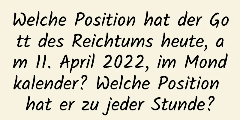 Welche Position hat der Gott des Reichtums heute, am 11. April 2022, im Mondkalender? Welche Position hat er zu jeder Stunde?