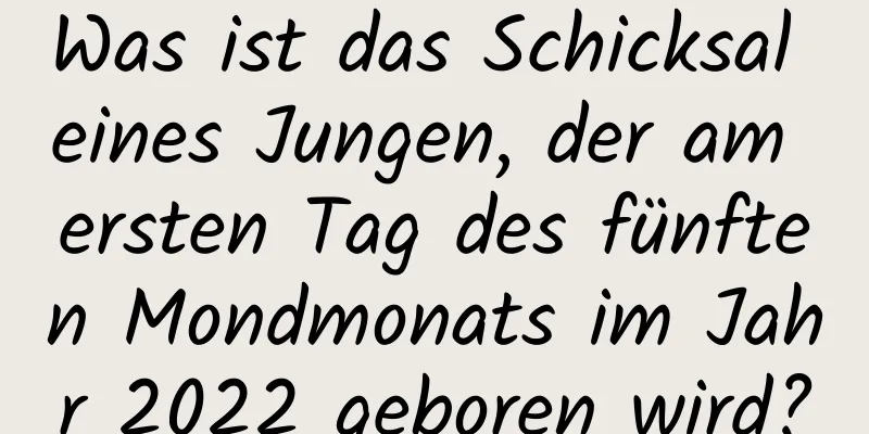 Was ist das Schicksal eines Jungen, der am ersten Tag des fünften Mondmonats im Jahr 2022 geboren wird?