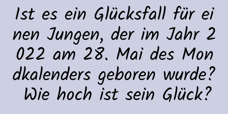 Ist es ein Glücksfall für einen Jungen, der im Jahr 2022 am 28. Mai des Mondkalenders geboren wurde? Wie hoch ist sein Glück?