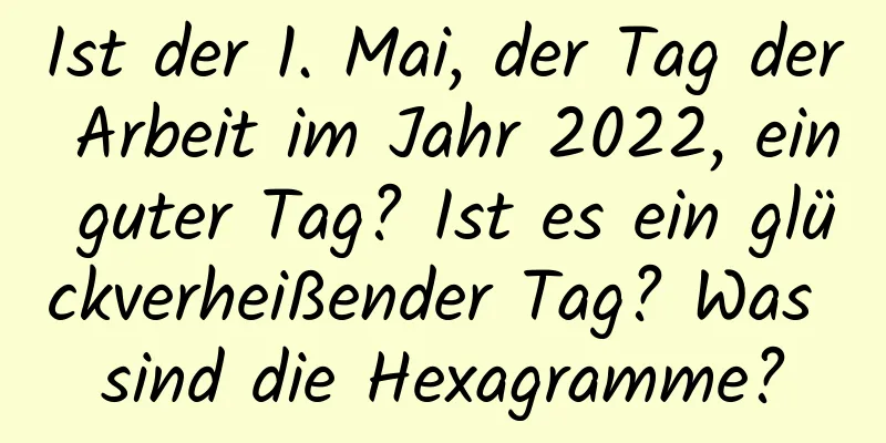 Ist der 1. Mai, der Tag der Arbeit im Jahr 2022, ein guter Tag? Ist es ein glückverheißender Tag? Was sind die Hexagramme?