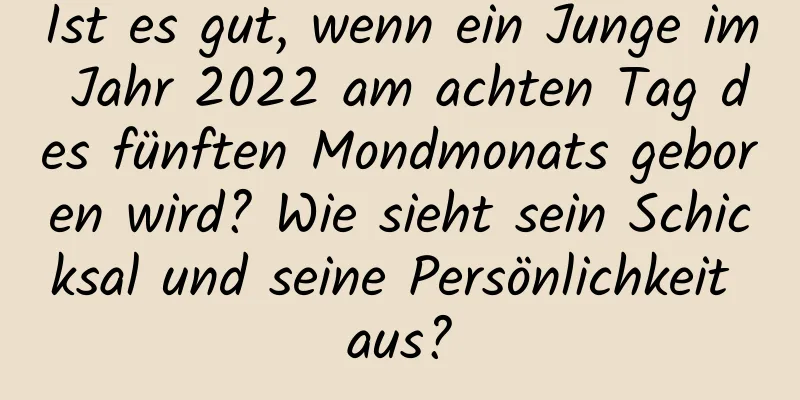 Ist es gut, wenn ein Junge im Jahr 2022 am achten Tag des fünften Mondmonats geboren wird? Wie sieht sein Schicksal und seine Persönlichkeit aus?