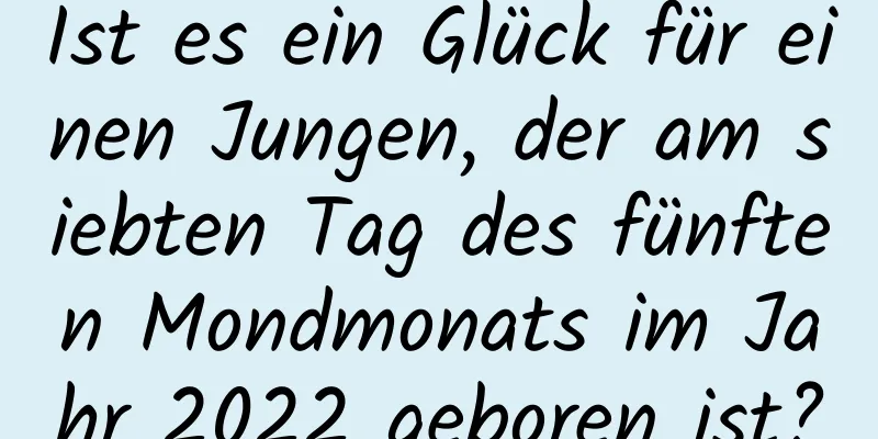 Ist es ein Glück für einen Jungen, der am siebten Tag des fünften Mondmonats im Jahr 2022 geboren ist?