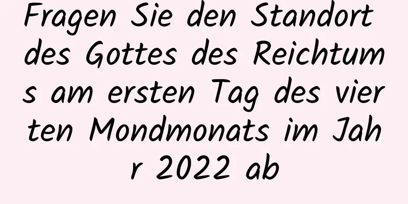 Fragen Sie den Standort des Gottes des Reichtums am ersten Tag des vierten Mondmonats im Jahr 2022 ab