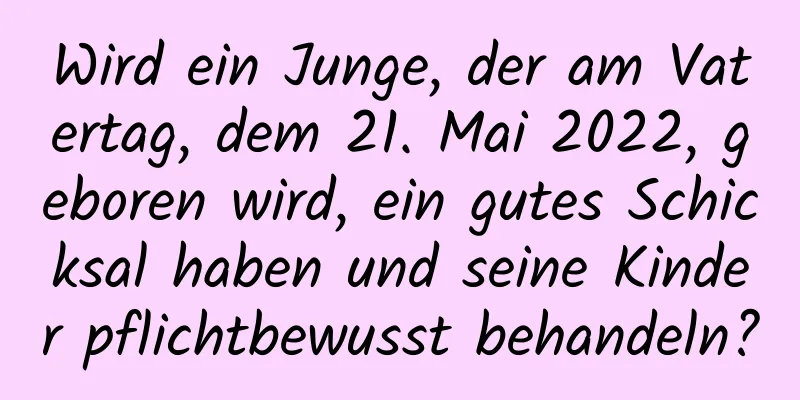 Wird ein Junge, der am Vatertag, dem 21. Mai 2022, geboren wird, ein gutes Schicksal haben und seine Kinder pflichtbewusst behandeln?