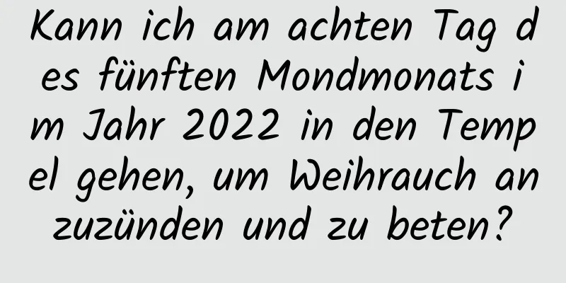 Kann ich am achten Tag des fünften Mondmonats im Jahr 2022 in den Tempel gehen, um Weihrauch anzuzünden und zu beten?