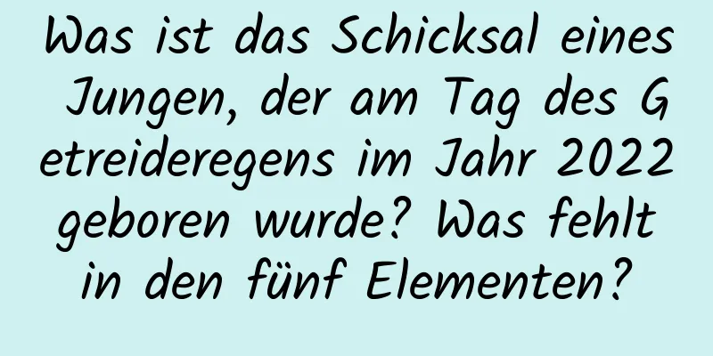 Was ist das Schicksal eines Jungen, der am Tag des Getreideregens im Jahr 2022 geboren wurde? Was fehlt in den fünf Elementen?