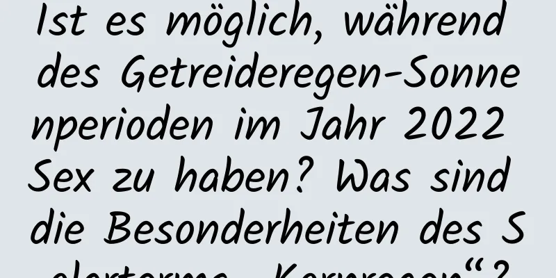 Ist es möglich, während des Getreideregen-Sonnenperioden im Jahr 2022 Sex zu haben? Was sind die Besonderheiten des Solarterms „Kornregen“?