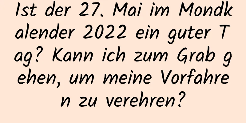 Ist der 27. Mai im Mondkalender 2022 ein guter Tag? Kann ich zum Grab gehen, um meine Vorfahren zu verehren?