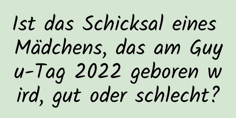 Ist das Schicksal eines Mädchens, das am Guyu-Tag 2022 geboren wird, gut oder schlecht?